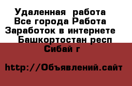 Удаленная  работа - Все города Работа » Заработок в интернете   . Башкортостан респ.,Сибай г.